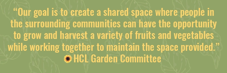 Quote from the HCL Garden Committee that says "Our goal is to create a shared space where people in surrounding communities can have the opportunity to grow and harvest a variety of fruits and vegetables while working together to maintain the space provided."