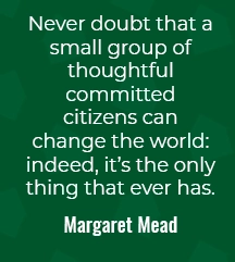 Image quote that says "Never doubt that a small group of thoughtful committed citizens can change the world: indeed, it's the only thing that ever has. Margaret Mead.